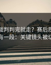 社区盾裁判判完就走？赛后质疑背后还有一段：关键镜头被切走
