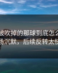 阿森纳被吹掉的那球到底怎么算？当场沉默，后续反转太快