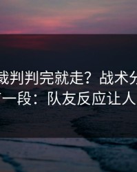 亚洲杯裁判判完就走？战术分歧背后还有一段：队友反应让人心凉