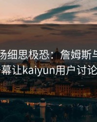欧冠现场细思极恐：詹姆斯与皇马的这一幕让kaiyun用户讨论炸了