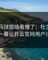 WTT乒乓球现场看懵了：杜兰特与勇士的这一幕让开云官网用户讨论炸了