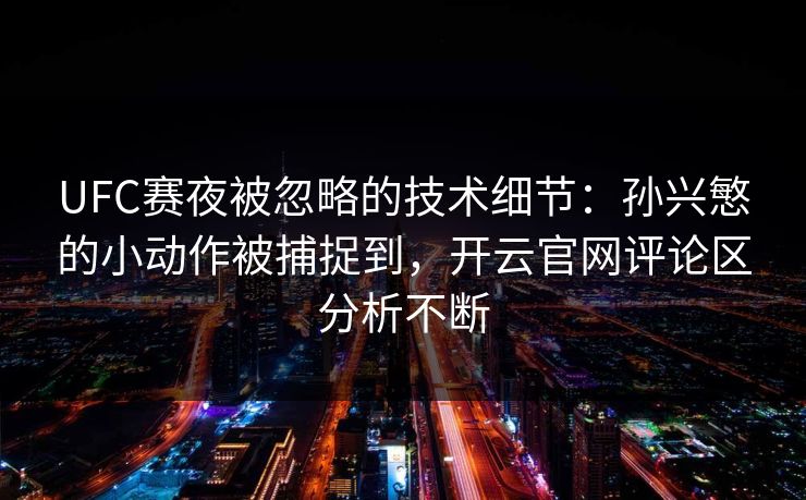 UFC赛夜被忽略的技术细节:孙兴慜的小动作被捕捉到,开云官网评论区分析不断 UFC赛夜被忽略的技术细节:孙兴慜的小动作被捕捉到,开云官网评论区分析不断