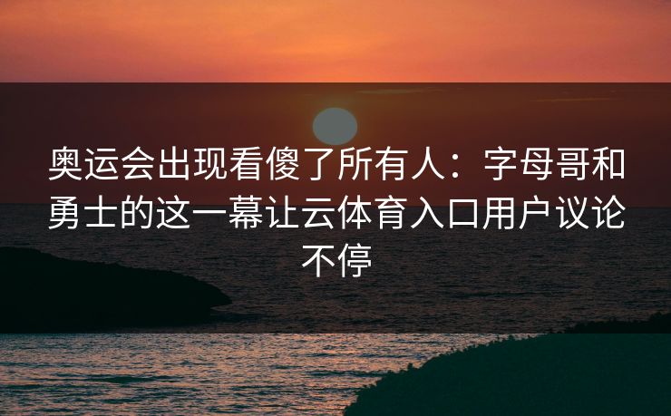 奥运会出现看傻了所有人:字母哥和勇士的这一幕让云体育入口用户议论不停 奥运会出现看傻了所有人:字母哥和勇士的这一幕让云体育入口用户议论不停