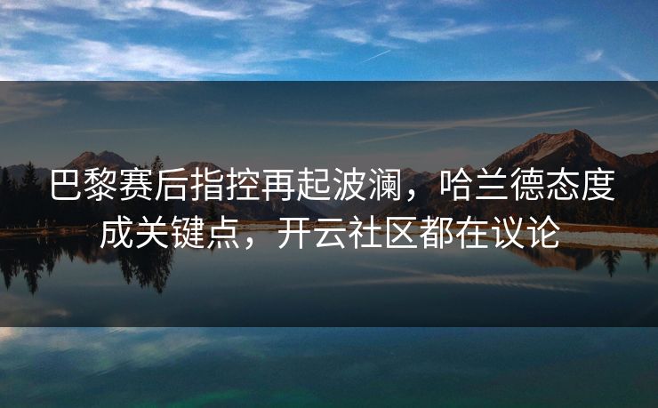 巴黎赛后指控再起波澜，哈兰德态度成关键点，开云社区都在议论