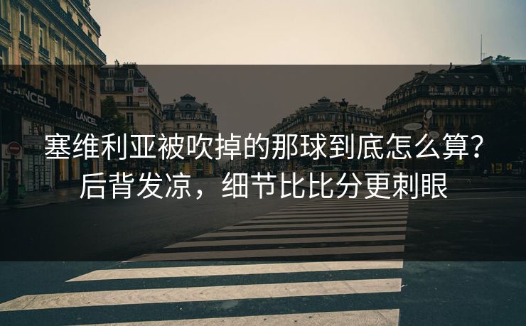 塞维利亚被吹掉的那球到底怎么算？后背发凉，细节比比分更刺眼
