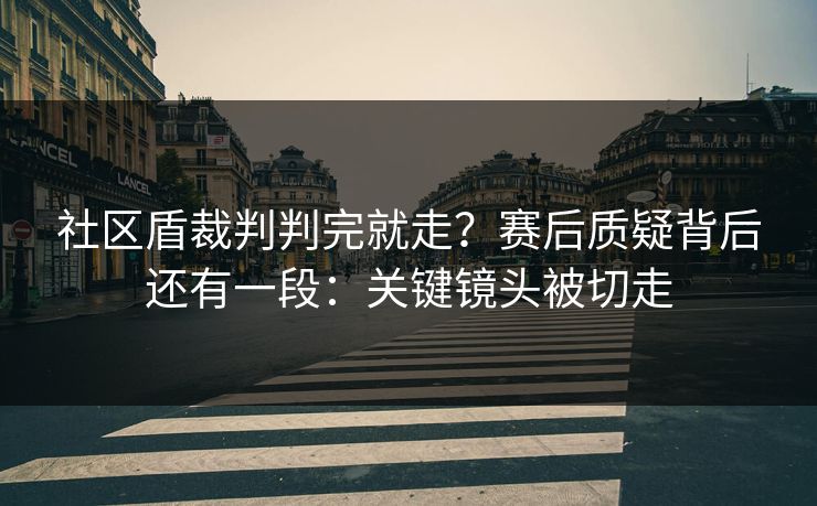 社区盾裁判判完就走？赛后质疑背后还有一段：关键镜头被切走