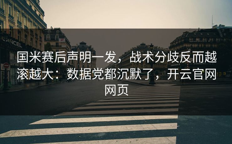 国米赛后声明一发，战术分歧反而越滚越大：数据党都沉默了，开云官网网页