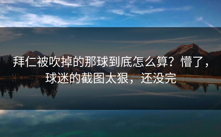 拜仁被吹掉的那球到底怎么算？懵了，球迷的截图太狠，还没完