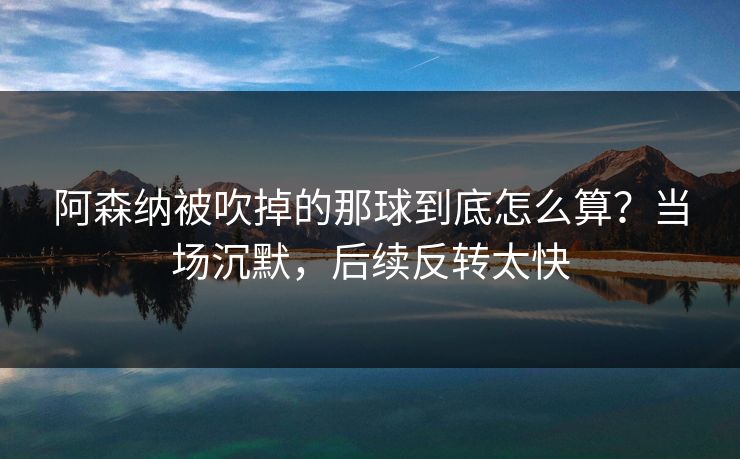 阿森纳被吹掉的那球到底怎么算？当场沉默，后续反转太快