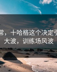 临场异常，十哈格这个决定引发轩然大波，训练场风波