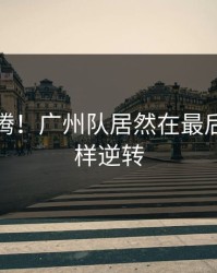 全场沸腾！广州队居然在最后时刻这样逆转