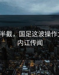 心凉了半截，国足这波操作太意外，内讧传闻