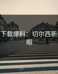 开云app下载爆料：切尔西新援表现亮眼