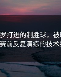 欧冠：C罗打进的制胜球，被曝出是教练组赛前反复演练的技术细节。