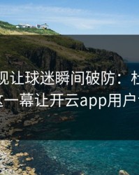 CBA出现让球迷瞬间破防：杜兰特和多特的这一幕让开云app用户议论不停