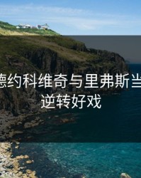 突发！德约科维奇与里弗斯当场争执，逆转好戏