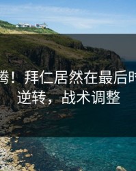 全场沸腾！拜仁居然在最后时刻这样逆转，战术调整