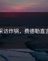 赛后采访炸锅，费德勒直言不讳