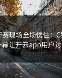 网球公开赛现场全场愣住：C罗与湖人的这一幕让开云app用户讨论炸了