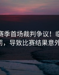 CBA新赛季首场裁判争议！临场异常的判罚，导致比赛结果意外反转。