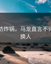 赛后采访炸锅，马龙直言不讳，临场换人