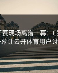 网球公开赛现场离谱一幕：C罗与国足的这一幕让云开体育用户讨论炸了