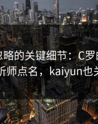 NBA被忽略的关键细节：C罗的动作被专业分析师点名，kaiyun也关注到了