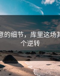 少人注意的细节，库里这场其实靠这个逆转