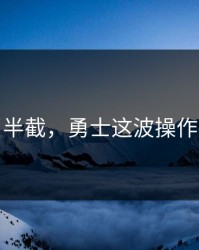 心凉了半截，勇士这波操作太意外