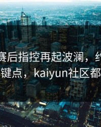 切尔西赛后指控再起波澜，约基奇态度成关键点，kaiyun社区都在议论
