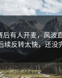 阿森纳赛后有人开麦，风波直指翻译：后续反转太快，还没完