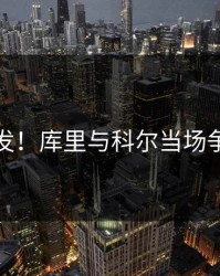 突发！库里与科尔当场争执