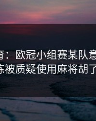 开元体育：欧冠小组赛某队意外反转，主教练被质疑使用麻将胡了战术。