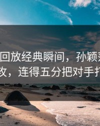 678体育回放经典瞬间，孙颖莎发球直接抢攻，连得五分把对手打懵了