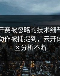 美网公开赛被忽略的技术细节：姆巴佩的小动作被捕捉到，云开体育评论区分析不断