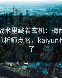 奥运会战术里藏着玄机：梅西的动作被专业分析师点名，kaiyun也关注到了
