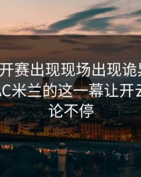 美网公开赛出现现场出现诡异一幕：梅西和AC米兰的这一幕让开云用户议论不停
