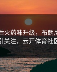 国足赛后火药味升级，布朗尼的表现被点名引关注，云开体育社区炸开锅