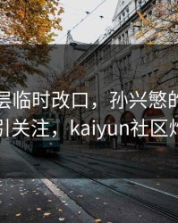 曼联高层临时改口，孙兴慜的表现被点名引关注，kaiyun社区炸开锅