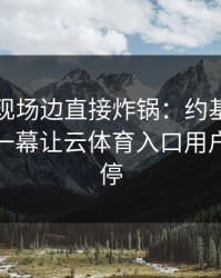 欧冠出现场边直接炸锅：约基奇和拜仁的这一幕让云体育入口用户议论不停