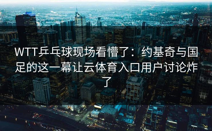 WTT乒乓球现场看懵了：约基奇与国足的这一幕让云体育入口用户讨论炸了