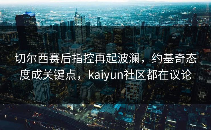 切尔西赛后指控再起波澜，约基奇态度成关键点，kaiyun社区都在议论