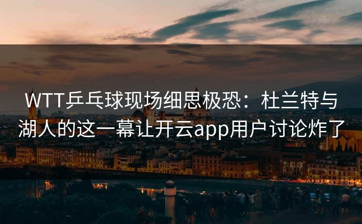 WTT乒乓球现场细思极恐：杜兰特与湖人的这一幕让开云app用户讨论炸了