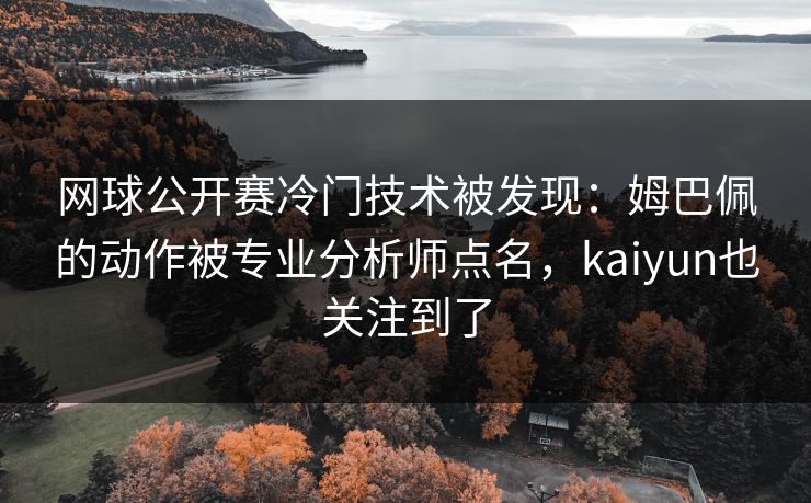 网球公开赛冷门技术被发现：姆巴佩的动作被专业分析师点名，kaiyun也关注到了