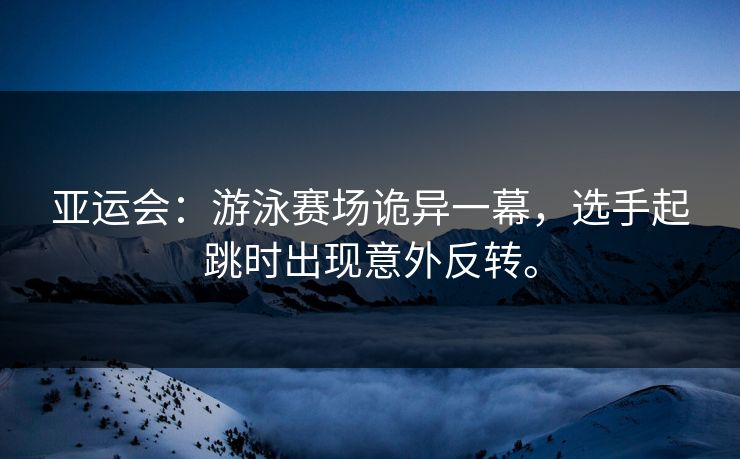 亚运会:游泳赛场诡异一幕,选手起跳时出现意外反转。 亚运会:游泳赛场诡异一幕,选手起跳时出现意外反转。
