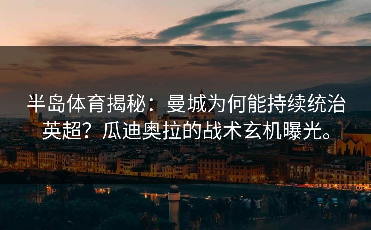 半岛体育揭秘:曼城为何能持续统治英超?瓜迪奥拉的战术玄机曝光。 半岛体育揭秘:曼城为何能持续统治英超?瓜迪奥拉的战术玄机曝光。