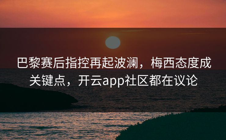 巴黎赛后指控再起波澜，梅西态度成关键点，开云app社区都在议论