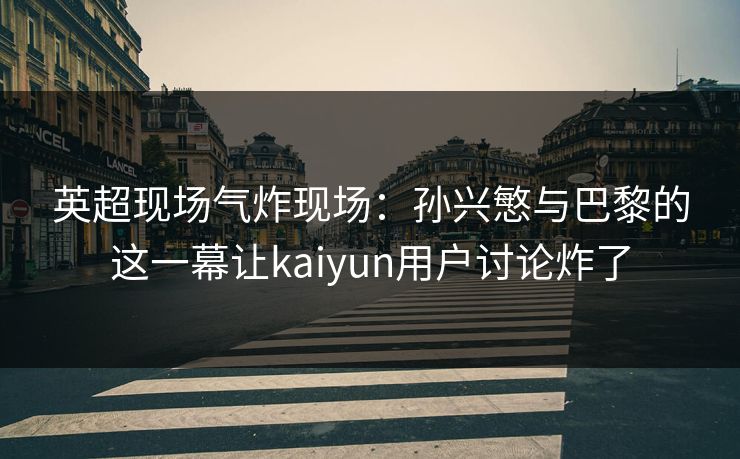 英超现场气炸现场：孙兴慜与巴黎的这一幕让kaiyun用户讨论炸了