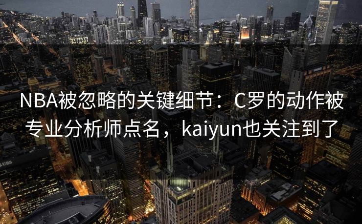 NBA被忽略的关键细节：C罗的动作被专业分析师点名，kaiyun也关注到了