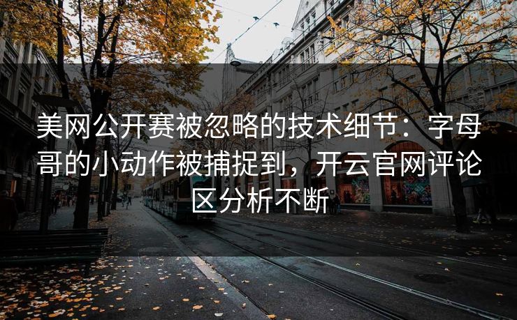 美网公开赛被忽略的技术细节:字母哥的小动作被捕捉到,开云官网评论区分析不断 美网公开赛被忽略的技术细节:字母哥的小动作被捕捉到,开云官网评论区分析不断